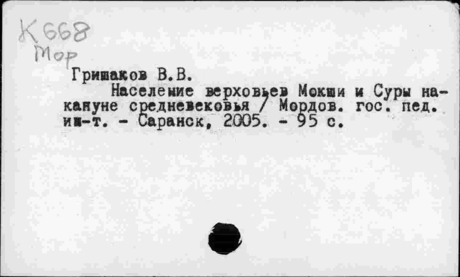 ﻿G?
Гришаков В.В.
Население верховьев Мокши и Суры на кануне средневековья / Мордов. гос. пед. ив-т. - Саранск, 2005. - 95 с.